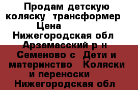 Продам детскую коляску -трансформер › Цена ­ 2 000 - Нижегородская обл., Арзамасский р-н, Семеново с. Дети и материнство » Коляски и переноски   . Нижегородская обл.